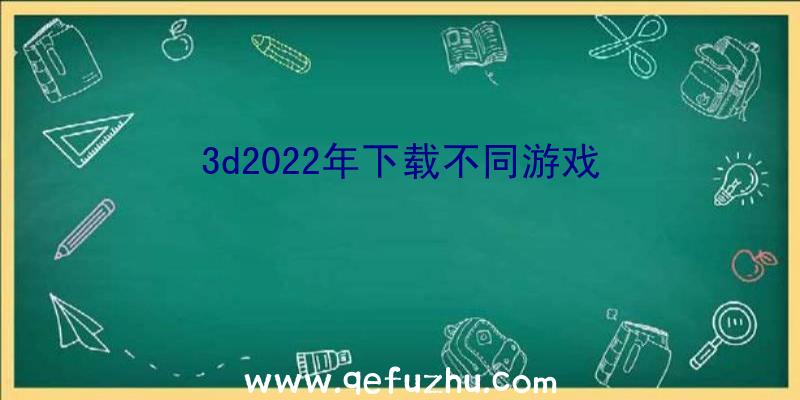 3d2022年下载不同游戏