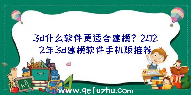 3d什么软件更适合建模？2022年3d建模软件手机版推荐