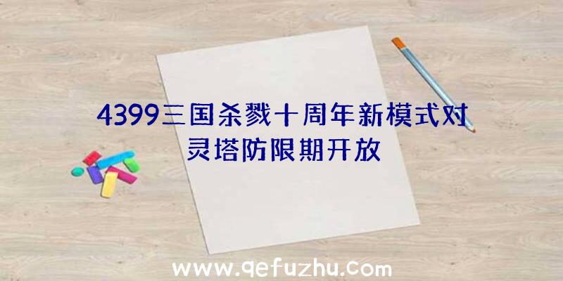 4399三国杀戮十周年新模式对灵塔防限期开放