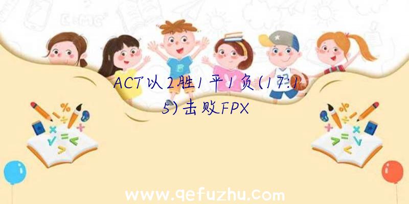 ACT以2胜1平1负(17:15)击败FPX