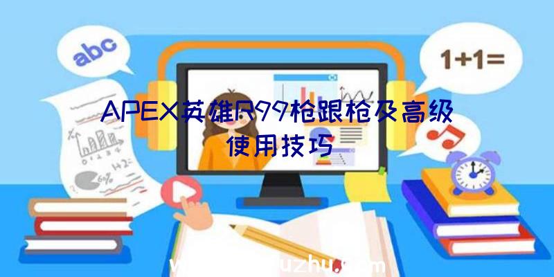 APEX英雄R99枪跟枪及高级使用技巧