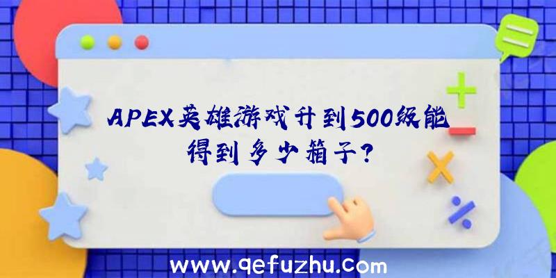 APEX英雄游戏升到500级能得到多少箱子？