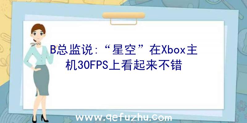 B总监说:“星空”在Xbox主机30FPS上看起来不错