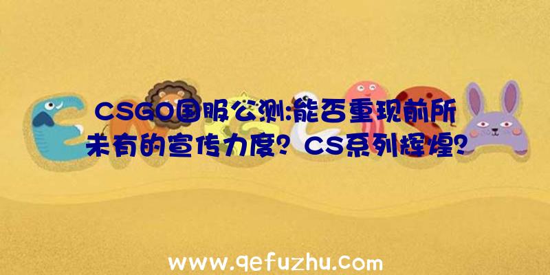 CSGO国服公测:能否重现前所未有的宣传力度？CS系列辉煌？