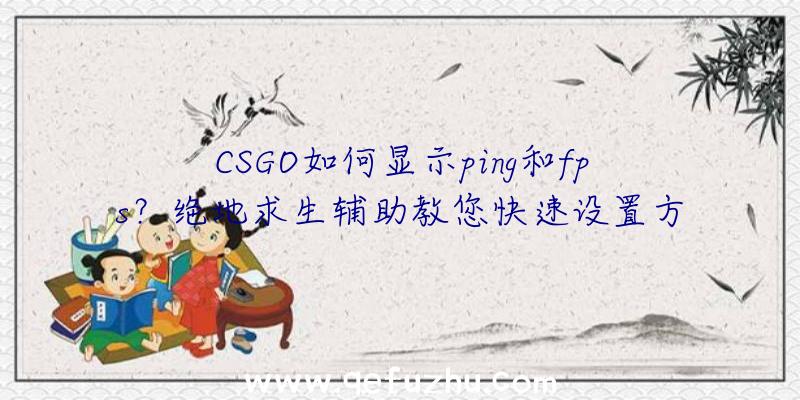 CSGO如何显示ping和fps？绝地求生辅助教您快速设置方