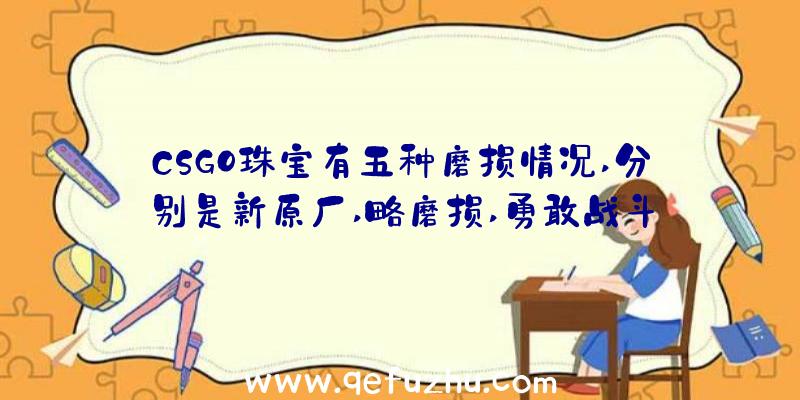 CSGO珠宝有五种磨损情况,分别是新原厂,略磨损,勇敢战斗