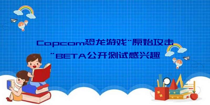 Capcom恐龙游戏“原始攻击”BETA公开测试感兴趣