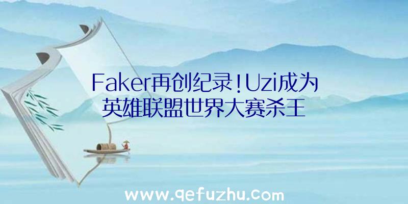 Faker再创纪录!Uzi成为英雄联盟世界大赛杀王