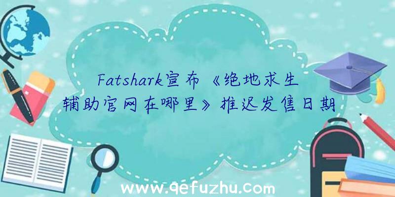 Fatshark宣布《绝地求生辅助官网在哪里》推迟发售日期