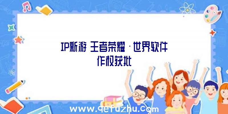 IP新游《王者荣耀》·世界软件作权获批