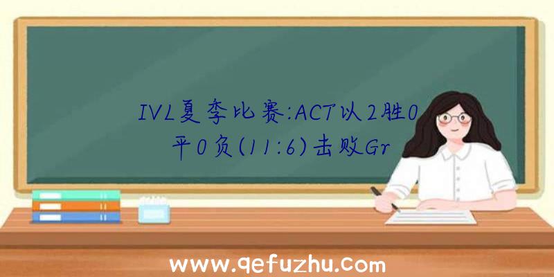 IVL夏季比赛:ACT以2胜0平0负(11:6)击败Gr