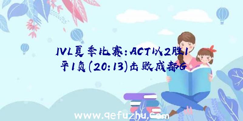 IVL夏季比赛:ACT以2胜1平1负(20:13)击败成都G