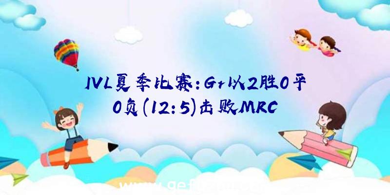 IVL夏季比赛:Gr以2胜0平0负(12:5)击败MRC