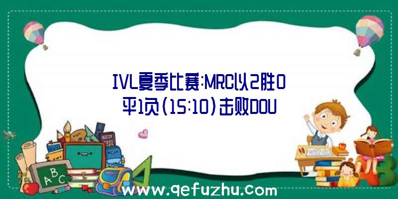 IVL夏季比赛:MRC以2胜0平1负(15:10)击败DOU