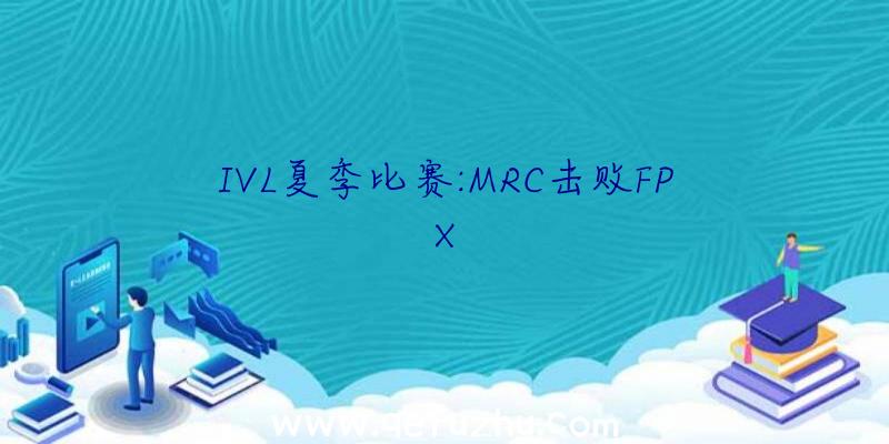 IVL夏季比赛:MRC击败FPX