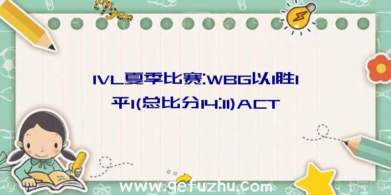 IVL夏季比赛:WBG以1胜1平1(总比分14:11)ACT