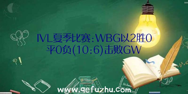 IVL夏季比赛:WBG以2胜0平0负(10:6)击败GW