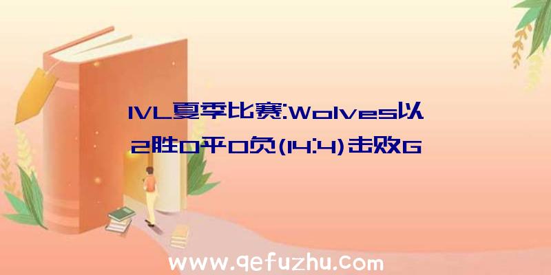 IVL夏季比赛:Wolves以2胜0平0负(14:4)击败G