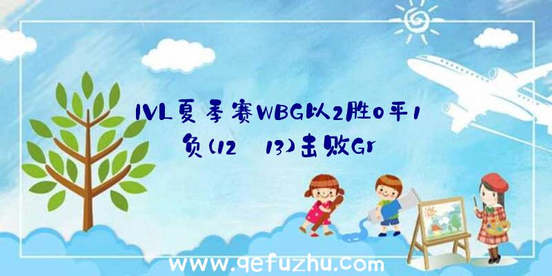 IVL夏季赛WBG以2胜0平1负(12:13)击败Gr