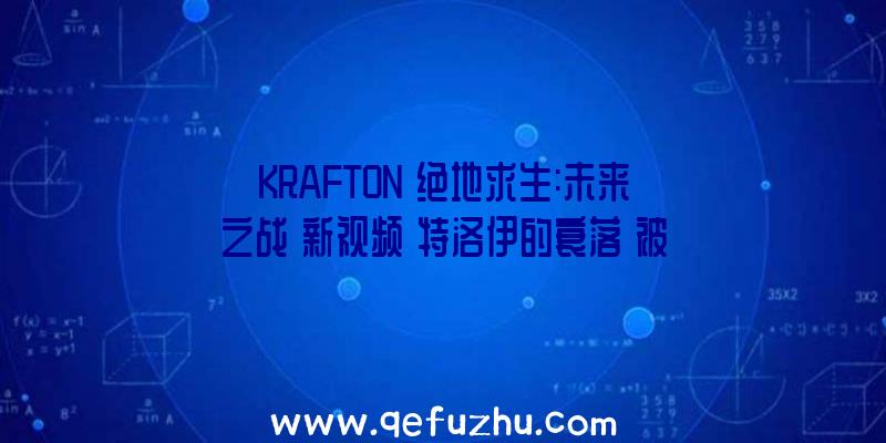 KRAFTON《绝地求生:未来之战》新视频《特洛伊的衰落》被