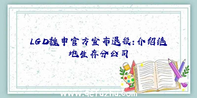 LGD魏申官方宣布退役:介绍绝地生存分公司