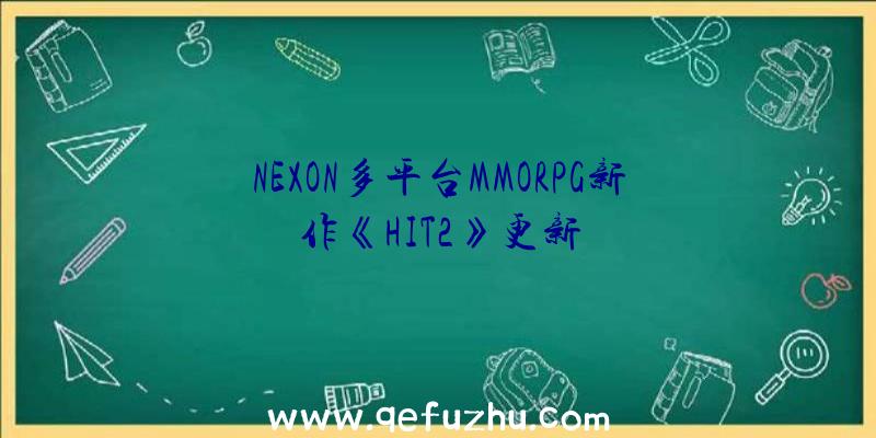 NEXON多平台MMORPG新作《HIT2》更新