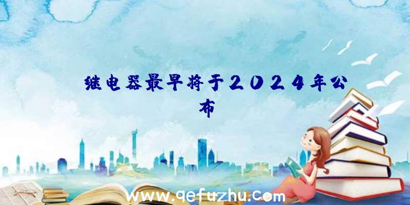 NS继电器最早将于2024年公布