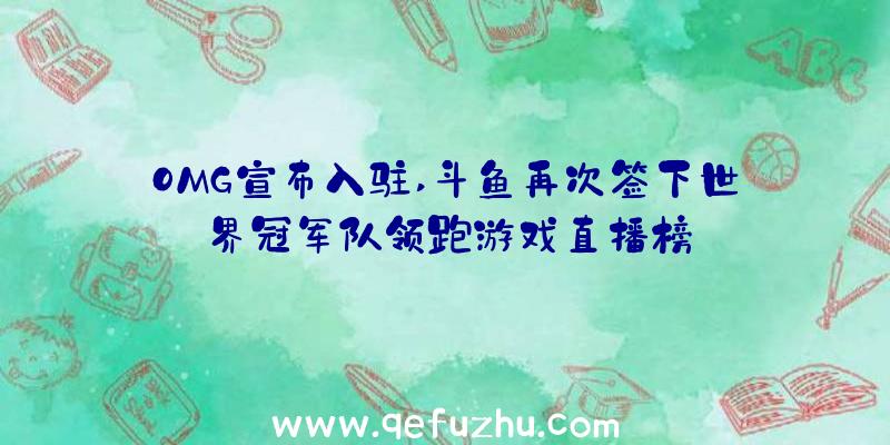 OMG宣布入驻,斗鱼再次签下世界冠军队领跑游戏直播榜