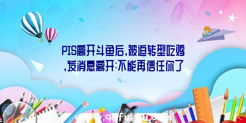 PIS离开斗鱼后,被迫转型吃鸡,发消息离开:不能再信任你了