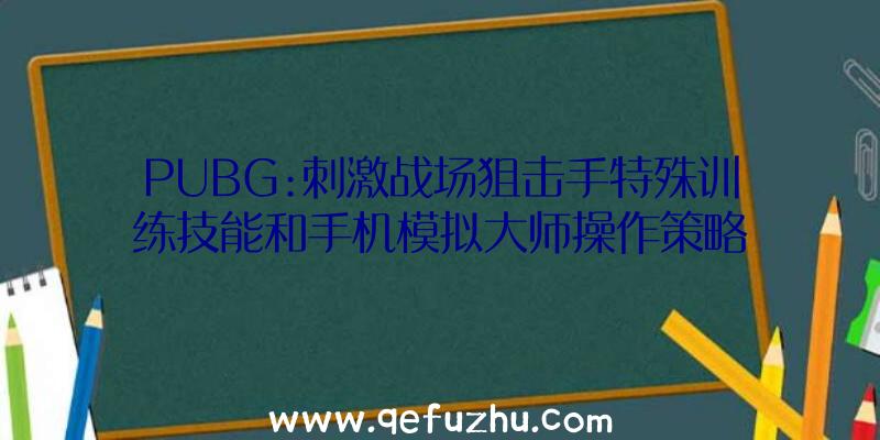 PUBG:刺激战场狙击手特殊训练技能和手机模拟大师操作策略