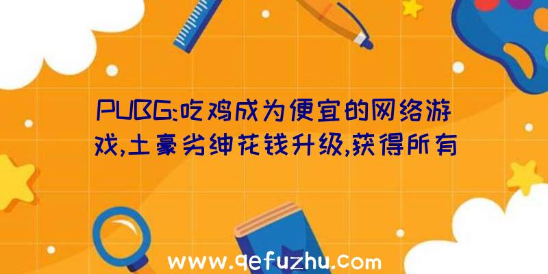 PUBG:吃鸡成为便宜的网络游戏,土豪劣绅花钱升级,获得所有