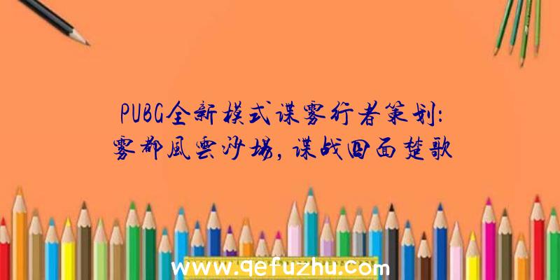 PUBG全新模式谍雾行者策划：雾都风云沙场，谍战四面楚歌