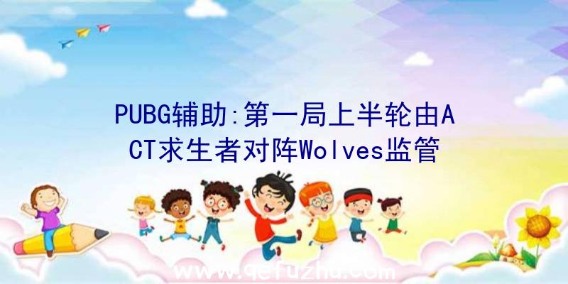 PUBG辅助:第一局上半轮由ACT求生者对阵Wolves监管