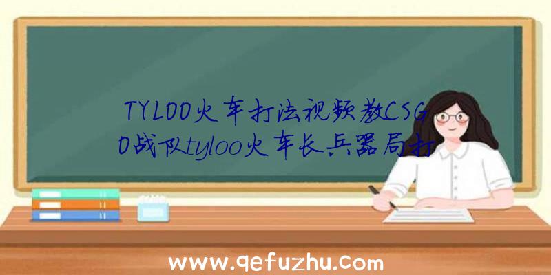 TYLOO火车打法视频教CSGO战队tyloo火车长兵器局打