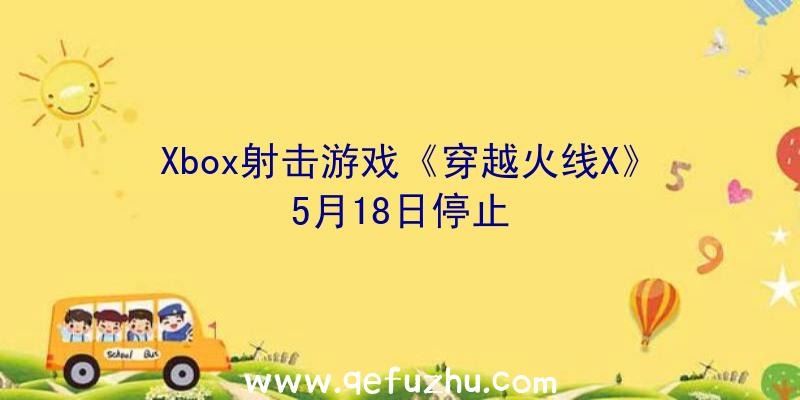 Xbox射击游戏《穿越火线X》5月18日停止