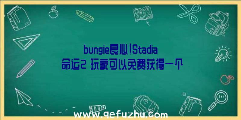 bungie良心!Stadia《命运2》玩家可以免费获得一个