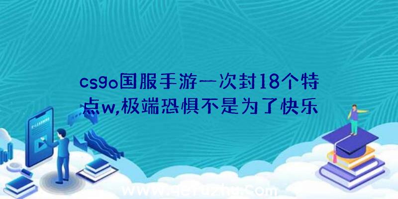 csgo国服手游一次封18个特点w,极端恐惧不是为了快乐