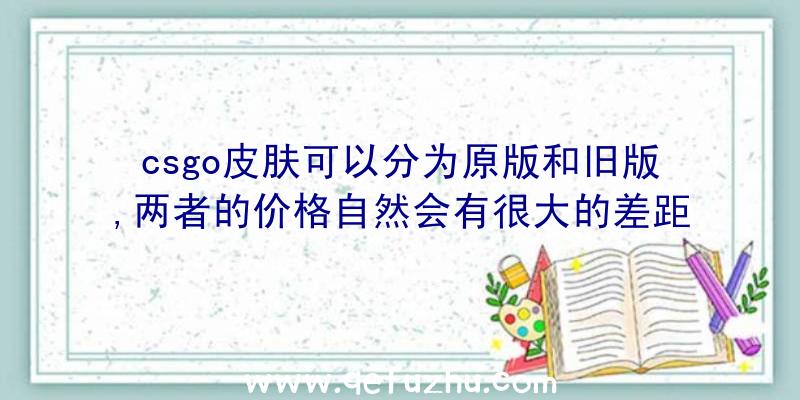 csgo皮肤可以分为原版和旧版,两者的价格自然会有很大的差距