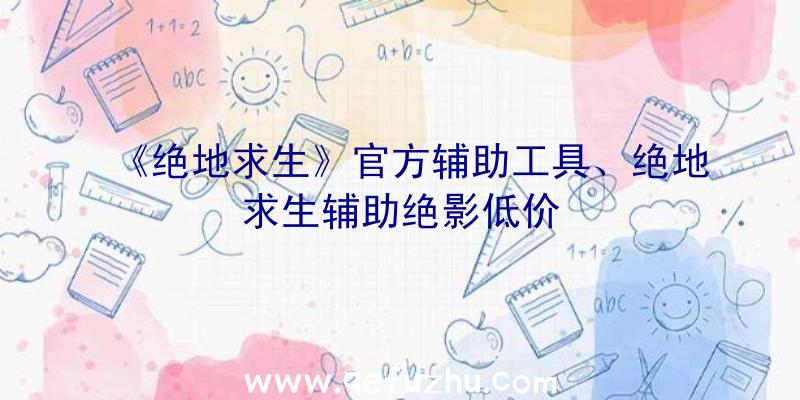 《绝地求生》官方辅助工具、绝地求生辅助绝影低价