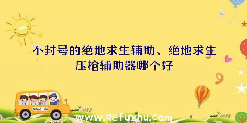 不封号的绝地求生辅助、绝地求生压枪辅助器哪个好