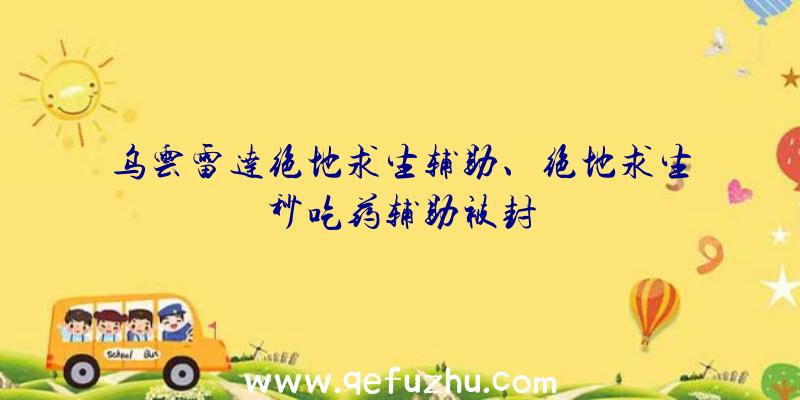 乌云雷达绝地求生辅助、绝地求生秒吃药辅助被封