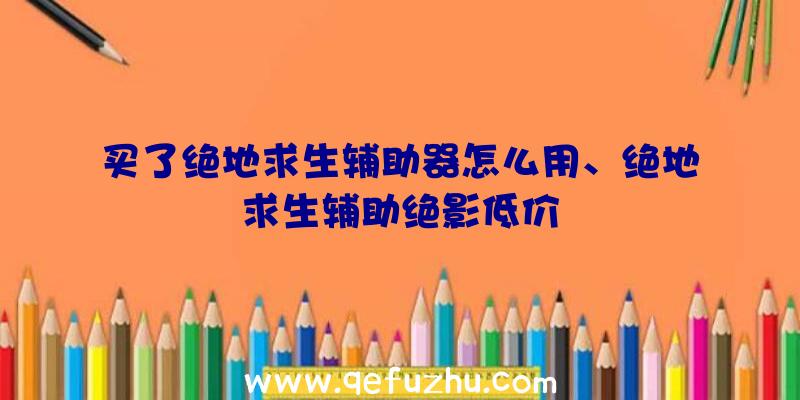 买了绝地求生辅助器怎么用、绝地求生辅助绝影低价