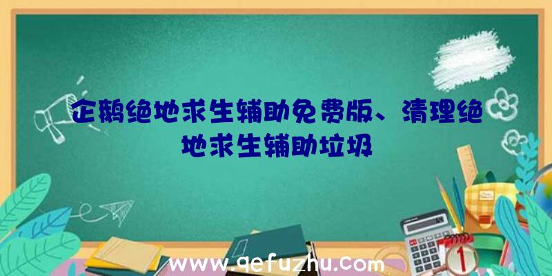 企鹅绝地求生辅助免费版、清理绝地求生辅助垃圾