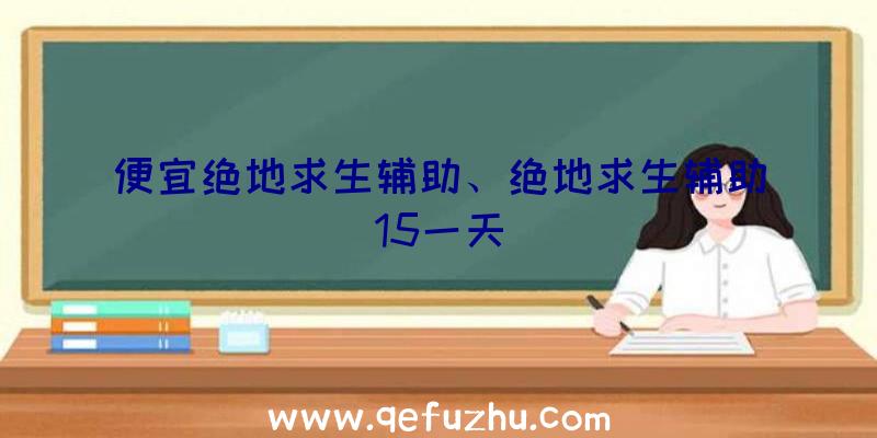 便宜绝地求生辅助、绝地求生辅助15一天