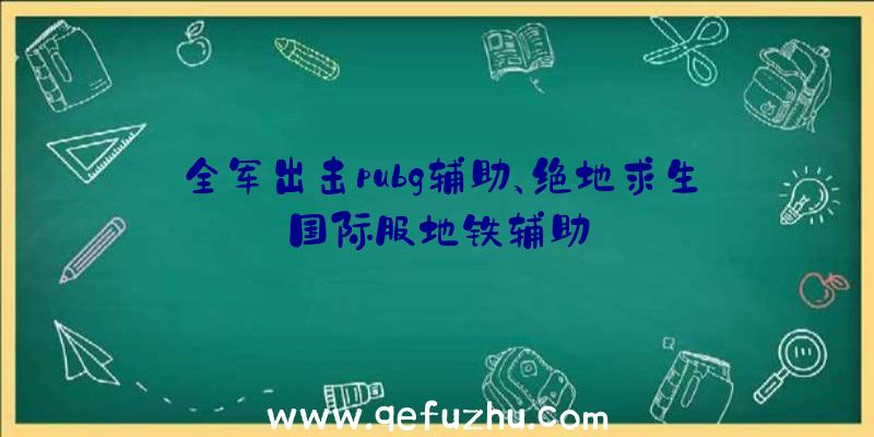 全军出击pubg辅助、绝地求生国际服地铁辅助