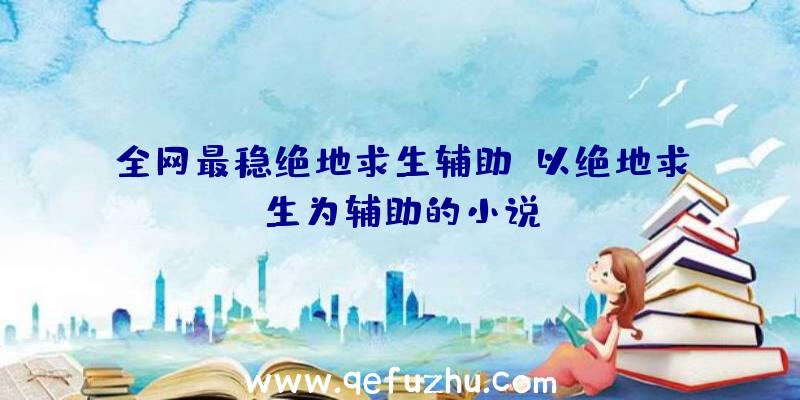 全网最稳绝地求生辅助、以绝地求生为辅助的小说