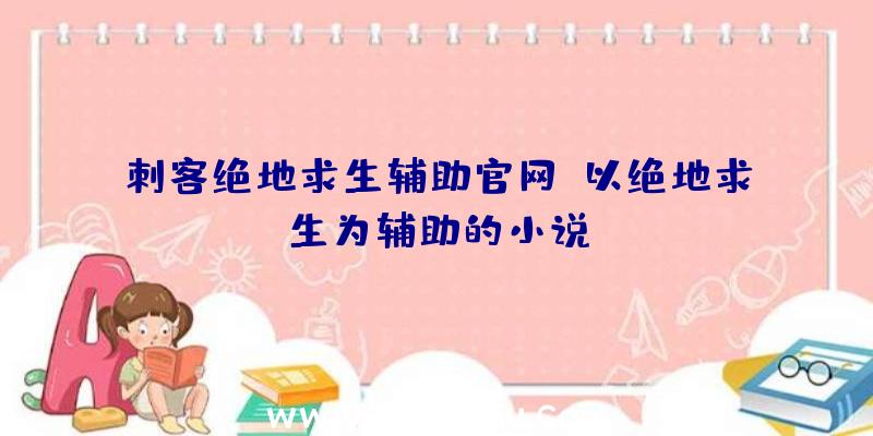 刺客绝地求生辅助官网、以绝地求生为辅助的小说