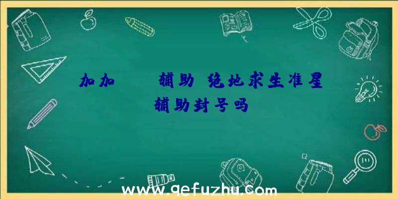 加加pubg辅助、绝地求生准星辅助封号吗