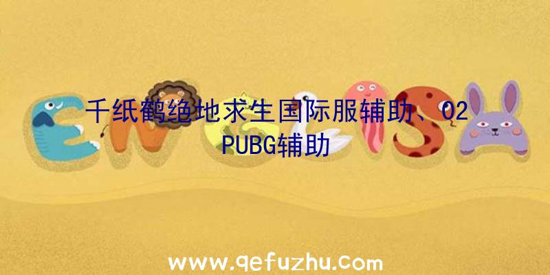 千纸鹤绝地求生国际服辅助、02PUBG辅助