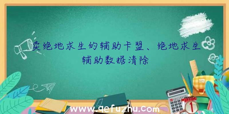 卖绝地求生的辅助卡盟、绝地求生辅助数据清除